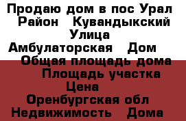 Продаю дом в пос.Урал › Район ­ Кувандыкский › Улица ­ Амбулаторская › Дом ­ 3 › Общая площадь дома ­ 77 › Площадь участка ­ 15 › Цена ­ 650 - Оренбургская обл. Недвижимость » Дома, коттеджи, дачи продажа   